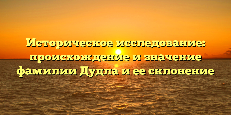 Историческое исследование: происхождение и значение фамилии Дудла и ее склонение