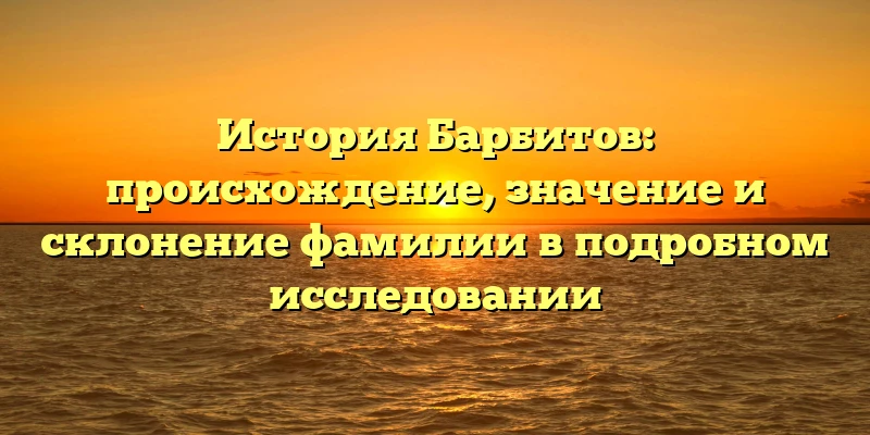 История Барбитов: происхождение, значение и склонение фамилии в подробном исследовании История Барбитов: происхождение, значение и склонение фамилии в подробном исследовании