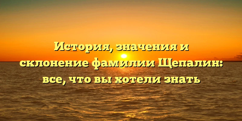 История, значения и склонение фамилии Щепалин: все, что вы хотели знать История, значения и склонение фамилии Щепалин: все, что вы хотели знать