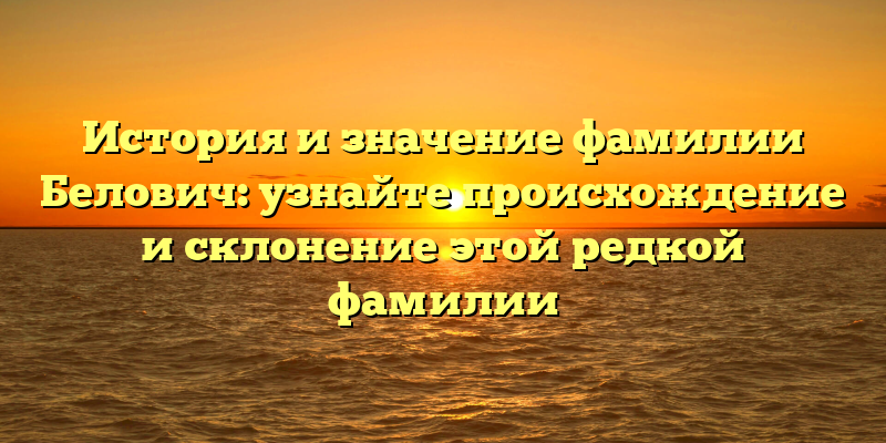 История и значение фамилии Белович: узнайте происхождение и склонение этой редкой фамилии