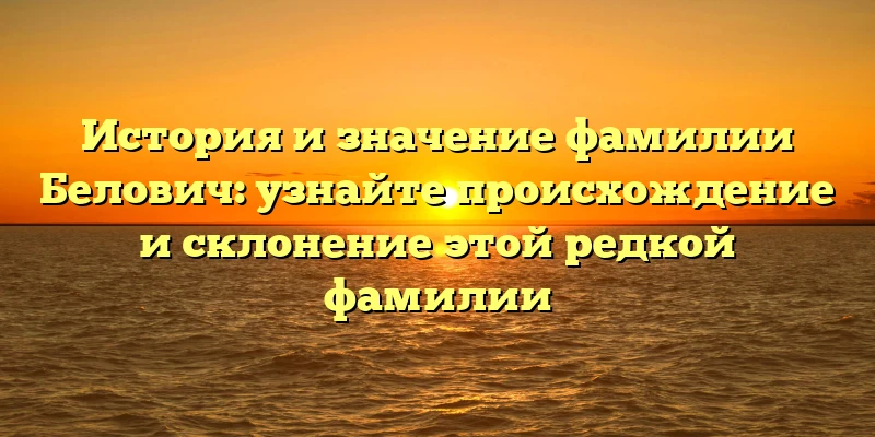 История и значение фамилии Белович: узнайте происхождение и склонение этой редкой фамилии История и значение фамилии Белович: узнайте происхождение и склонение этой редкой фамилии