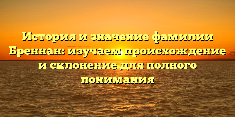 История и значение фамилии Бреннан: изучаем происхождение и склонение для полного понимания