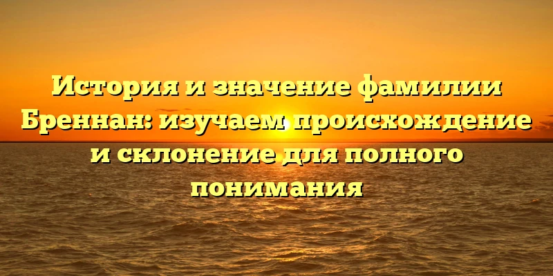 История и значение фамилии Бреннан: изучаем происхождение и склонение для полного понимания История и значение фамилии Бреннан: изучаем происхождение и склонение для полного понимания