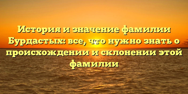 История и значение фамилии Бурдастых: все, что нужно знать о происхождении и склонении этой фамилии