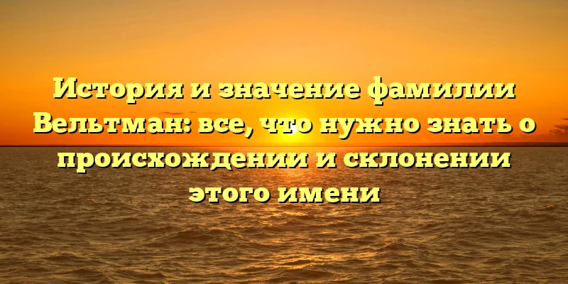 История и значение фамилии Вельтман: все, что нужно знать о происхождении и склонении этого имени История и значение фамилии Вельтман: все, что нужно знать о происхождении и склонении этого имени
