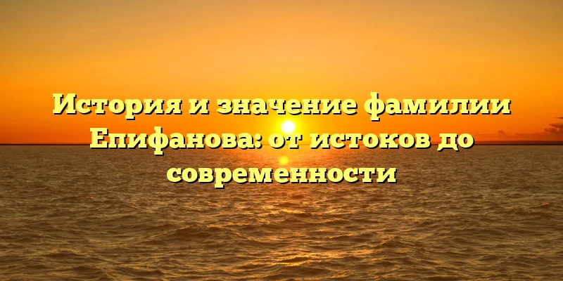 История и значение фамилии Епифанова: от истоков до современности История и значение фамилии Епифанова: от истоков до современности