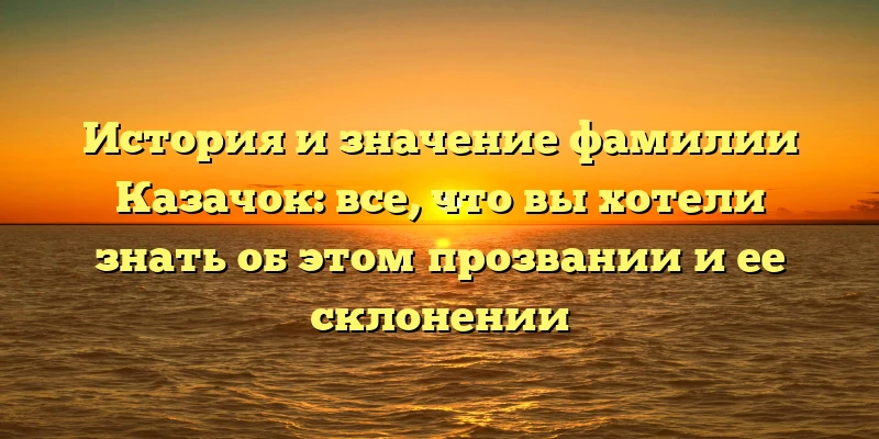 История и значение фамилии Казачок: все, что вы хотели знать об этом прозвании и ее склонении История и значение фамилии Казачок: все, что вы хотели знать об этом прозвании и ее склонении