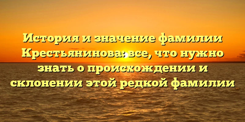 История и значение фамилии Крестьянинова: все, что нужно знать о происхождении и склонении этой редкой фамилии История и значение фамилии Крестьянинова: все, что нужно знать о происхождении и склонении этой редкой фамилии