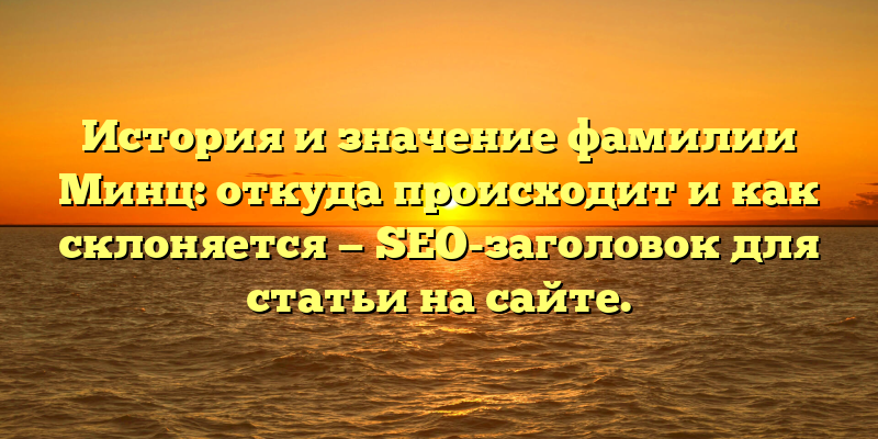 История и значение фамилии Минц: откуда происходит и как склоняется — SEO-заголовок для статьи на сайте.