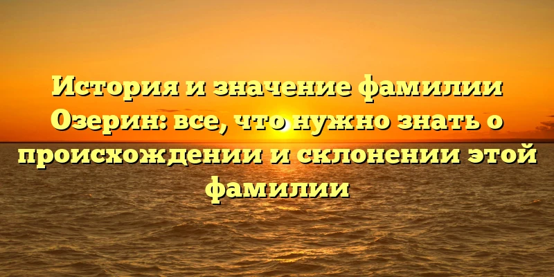 История и значение фамилии Озерин: все, что нужно знать о происхождении и склонении этой фамилии История и значение фамилии Озерин: все, что нужно знать о происхождении и склонении этой фамилии