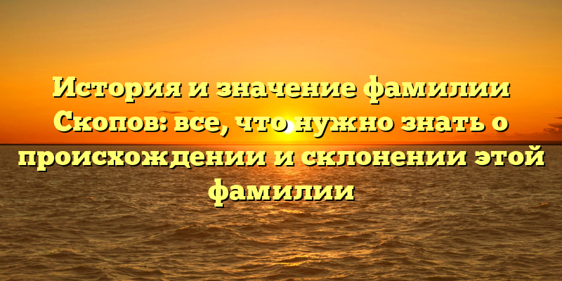 История и значение фамилии Скопов: все, что нужно знать о происхождении и склонении этой фамилии