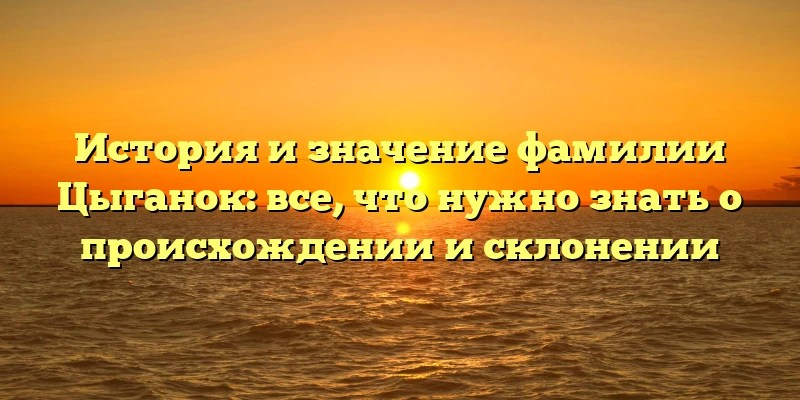 История и значение фамилии Цыганок: все, что нужно знать о происхождении и склонении История и значение фамилии Цыганок: все, что нужно знать о происхождении и склонении