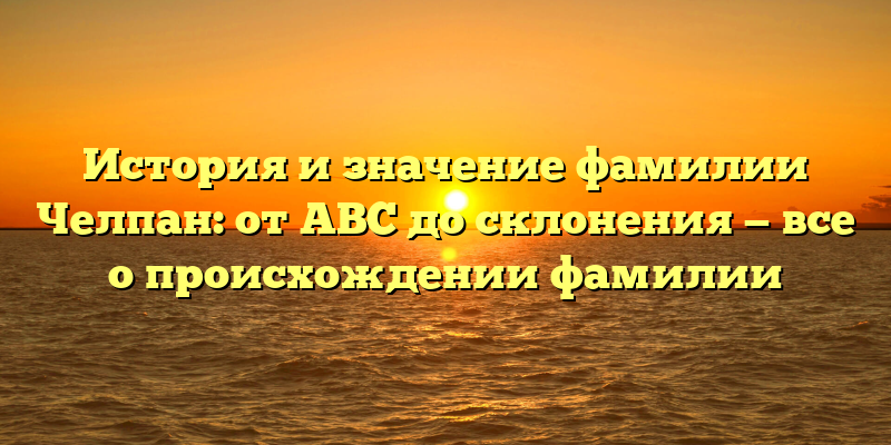 История и значение фамилии Челпан: от ABC до склонения — все о происхождении фамилии