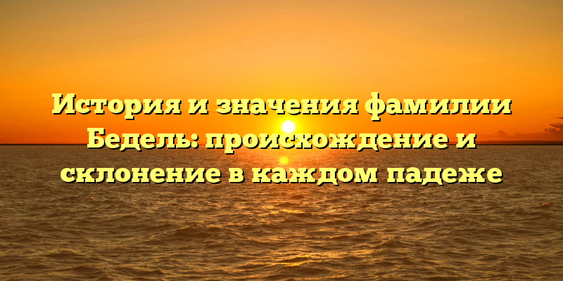 История и значения фамилии Бедель: происхождение и склонение в каждом падеже