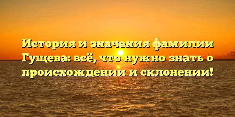 История и значения фамилии Гущева: всё, что нужно знать о происхождении и склонении!