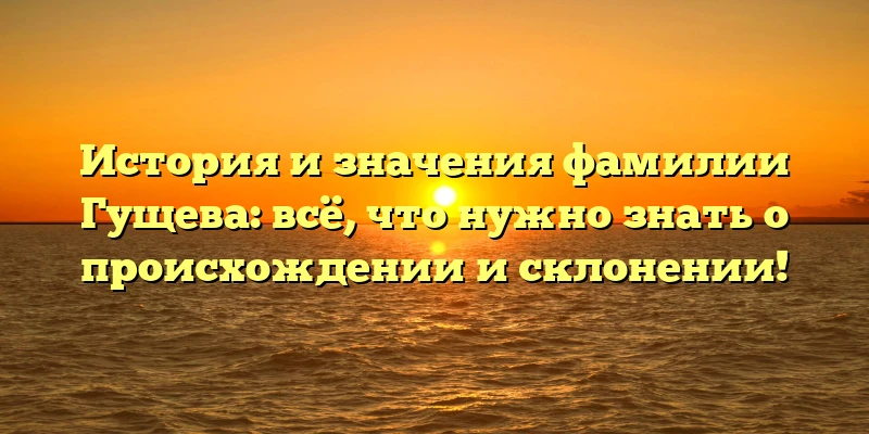 История и значения фамилии Гущева: всё, что нужно знать о происхождении и склонении!