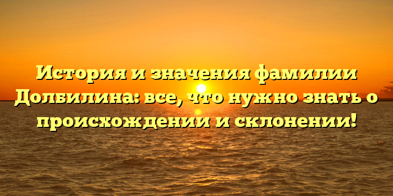 История и значения фамилии Долбилина: все, что нужно знать о происхождении и склонении!
