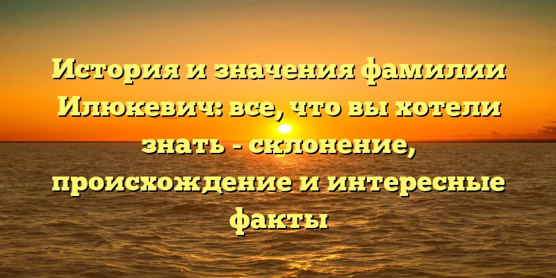 История и значения фамилии Илюкевич: все, что вы хотели знать - склонение, происхождение и интересные факты История и значения фамилии Илюкевич: все, что вы хотели знать - склонение, происхождение и интересные факты