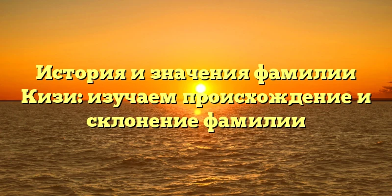 История и значения фамилии Кизи: изучаем происхождение и склонение фамилии История и значения фамилии Кизи: изучаем происхождение и склонение фамилии