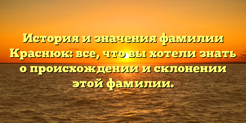 История и значения фамилии Краснюк: все, что вы хотели знать о происхождении и склонении этой фамилии.