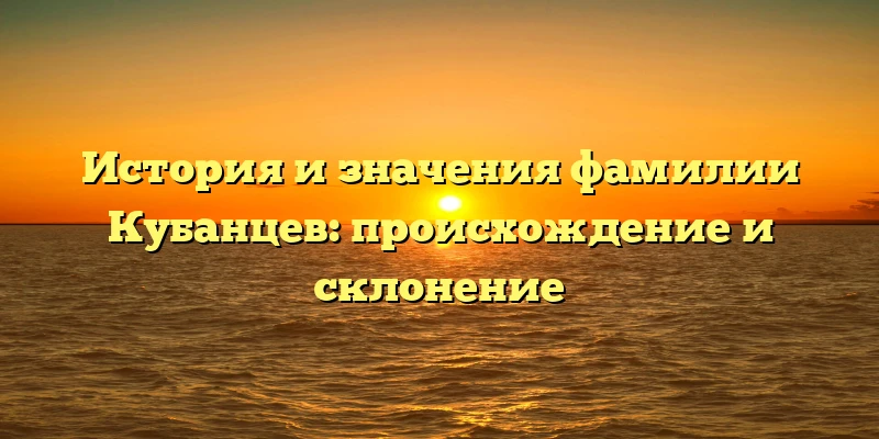 История и значения фамилии Кубанцев: происхождение и склонение История и значения фамилии Кубанцев: происхождение и склонение