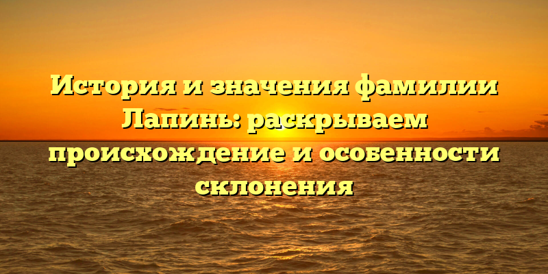 История и значения фамилии Лапинь: раскрываем происхождение и особенности склонения