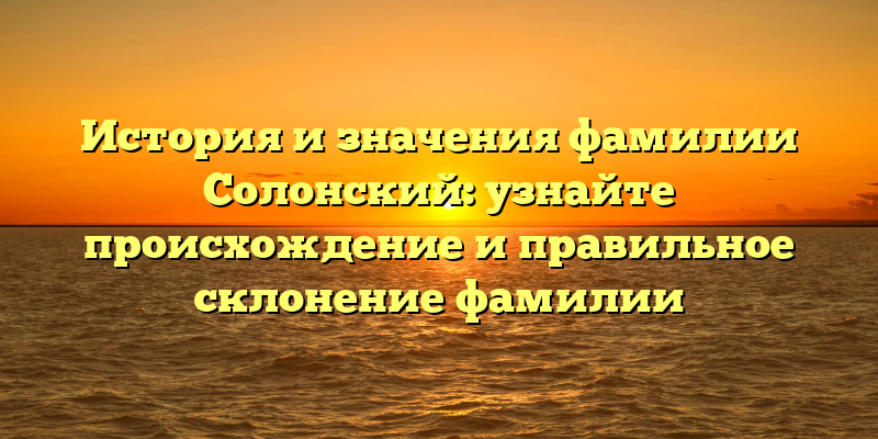 История и значения фамилии Солонский: узнайте происхождение и правильное склонение фамилии
