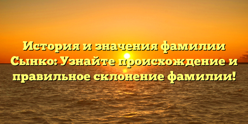История и значения фамилии Сынко: Узнайте происхождение и правильное склонение фамилии!