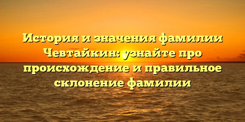 История и значения фамилии Чевтайкин: узнайте про происхождение и правильное склонение фамилии История и значения фамилии Чевтайкин: узнайте про происхождение и правильное склонение фамилии