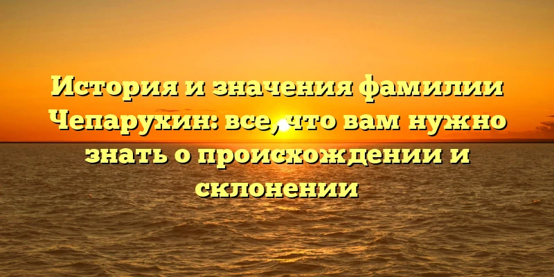 История и значения фамилии Чепарухин: все, что вам нужно знать о происхождении и склонении История и значения фамилии Чепарухин: все, что вам нужно знать о происхождении и склонении