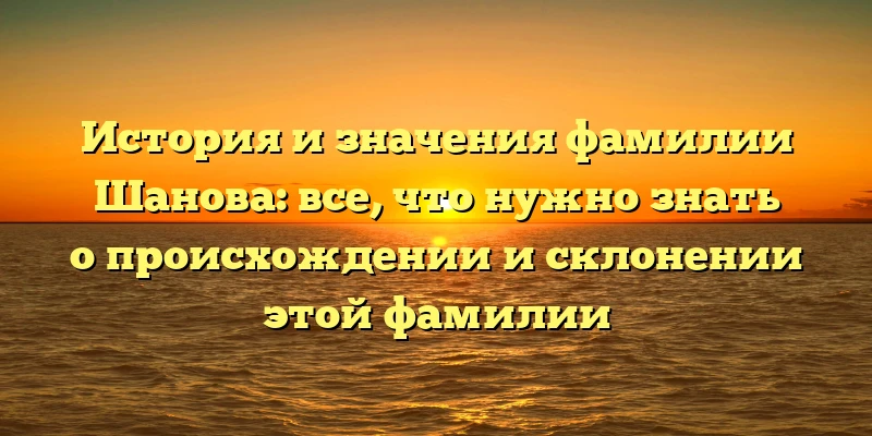 История и значения фамилии Шанова: все, что нужно знать о происхождении и склонении этой фамилии История и значения фамилии Шанова: все, что нужно знать о происхождении и склонении этой фамилии