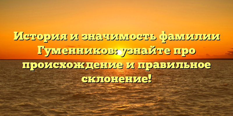 История и значимость фамилии Гуменников: узнайте про происхождение и правильное склонение!