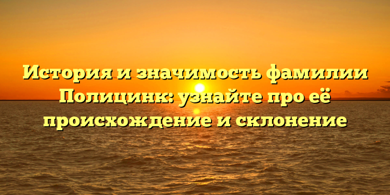 История и значимость фамилии Полицинк: узнайте про её происхождение и склонение