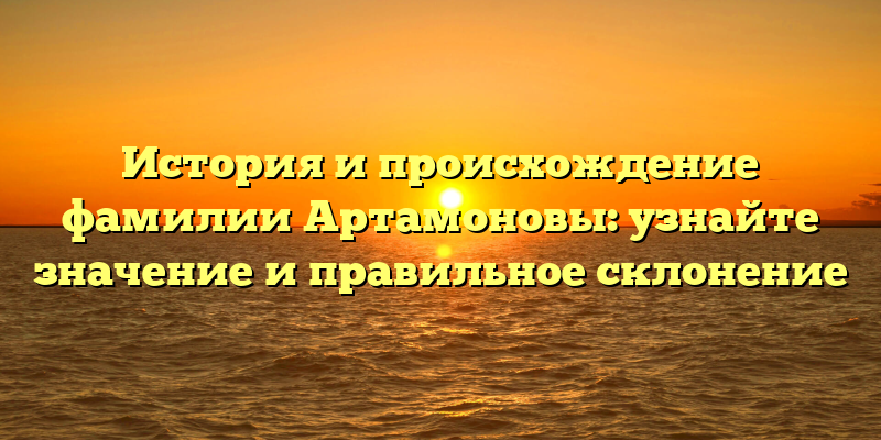 История и происхождение фамилии Артамоновы: узнайте значение и правильное склонение