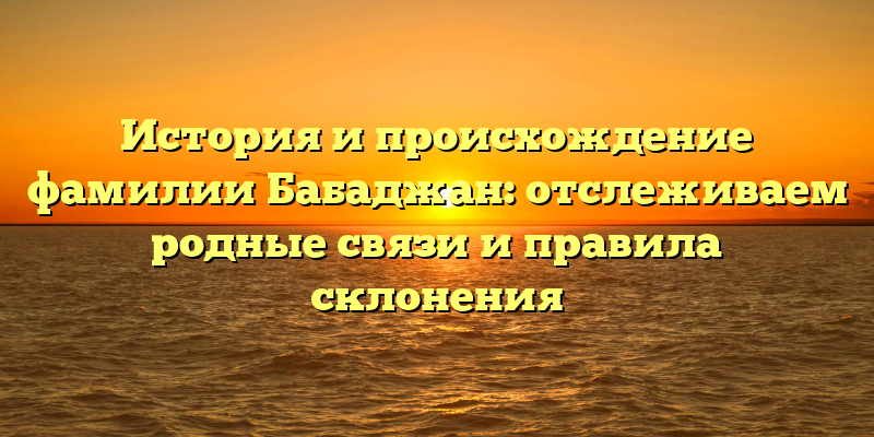 История и происхождение фамилии Бабаджан: отслеживаем родные связи и правила склонения