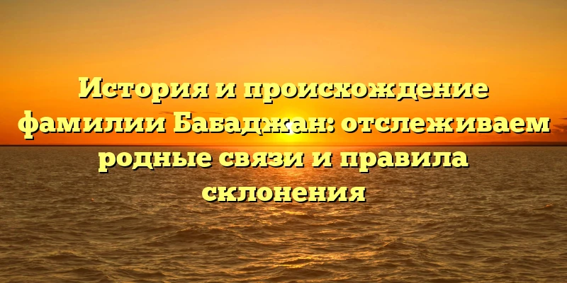 История и происхождение фамилии Бабаджан: отслеживаем родные связи и правила склонения История и происхождение фамилии Бабаджан: отслеживаем родные связи и правила склонения