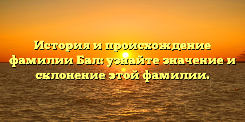 История и происхождение фамилии Бал: узнайте значение и склонение этой фамилии.