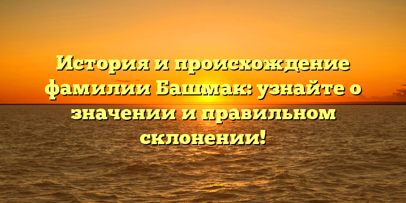 История и происхождение фамилии Башмак: узнайте о значении и правильном склонении!