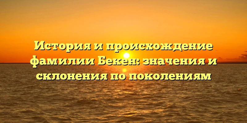 История и происхождение фамилии Бекен: значения и склонения по поколениям История и происхождение фамилии Бекен: значения и склонения по поколениям