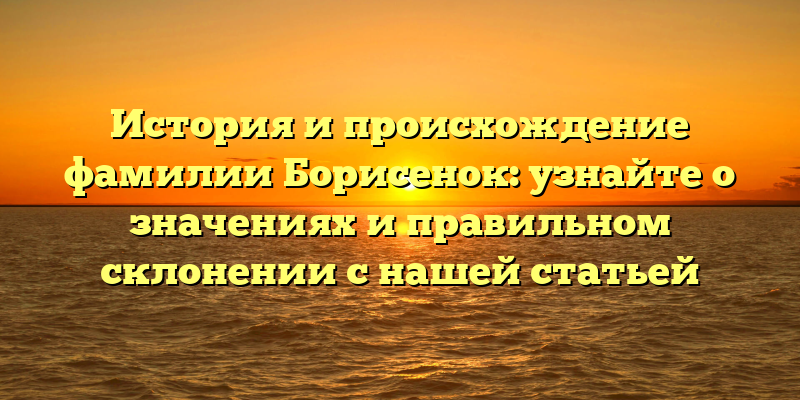 История и происхождение фамилии Борисенок: узнайте о значениях и правильном склонении с нашей статьей
