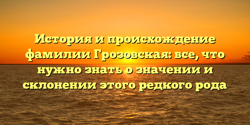 История и происхождение фамилии Грозовская: все, что нужно знать о значении и склонении этого редкого рода