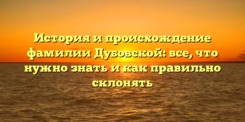 История и происхождение фамилии Дубовской: все, что нужно знать и как правильно склонять