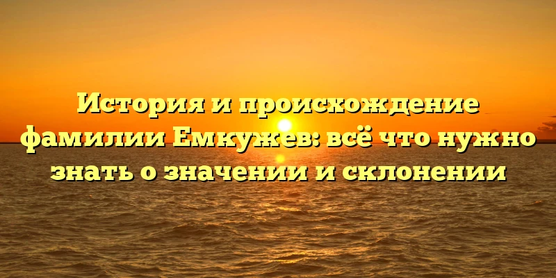 История и происхождение фамилии Емкужев: всё что нужно знать о значении и склонении История и происхождение фамилии Емкужев: всё что нужно знать о значении и склонении