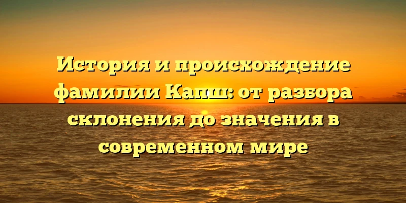 История и происхождение фамилии Капш: от разбора склонения до значения в современном мире История и происхождение фамилии Капш: от разбора склонения до значения в современном мире