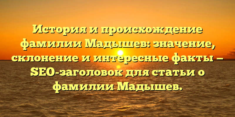 История и происхождение фамилии Мадышев: значение, склонение и интересные факты — SEO-заголовок для статьи о фамилии Мадышев.
