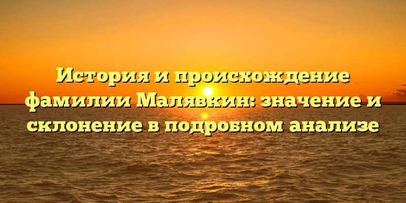История и происхождение фамилии Малявкин: значение и склонение в подробном анализе