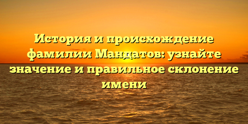 История и происхождение фамилии Мандатов: узнайте значение и правильное склонение имени