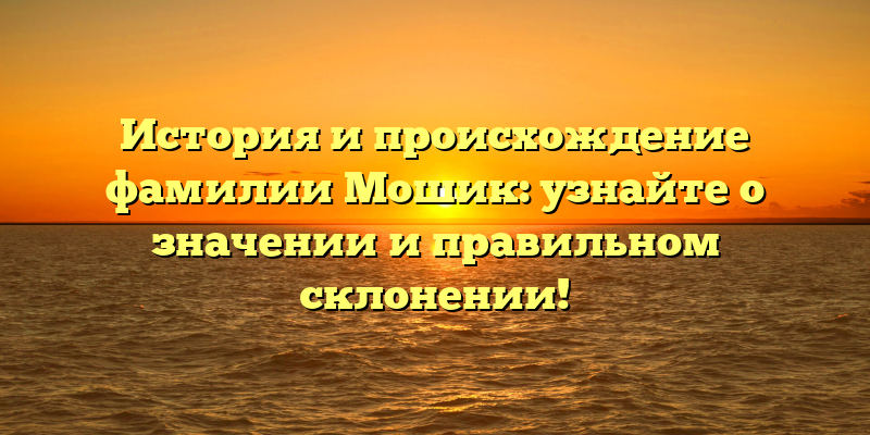История и происхождение фамилии Мошик: узнайте о значении и правильном склонении!