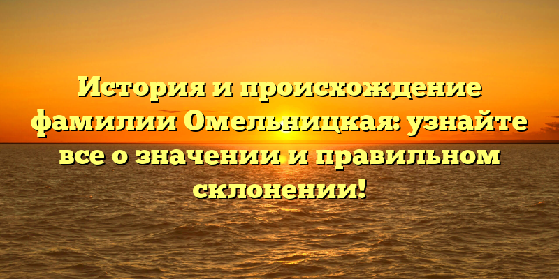 История и происхождение фамилии Омельницкая: узнайте все о значении и правильном склонении!