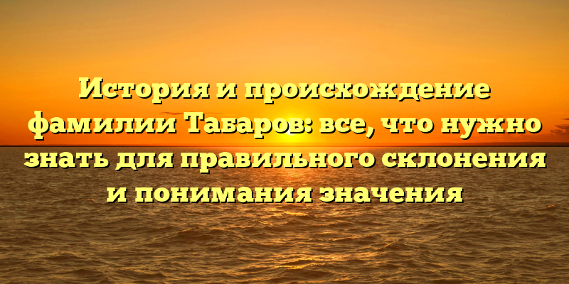 История и происхождение фамилии Табаров: все, что нужно знать для правильного склонения и понимания значения